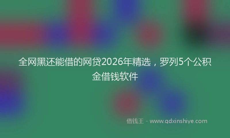 全网黑还能借的网贷2026年精选，罗列5个公积金借钱软件
