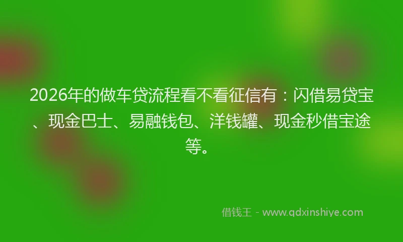 2026年的做车贷流程看不看征信有:闪借易贷宝、现金巴士、易融钱包、洋钱罐、现金秒借宝途等。