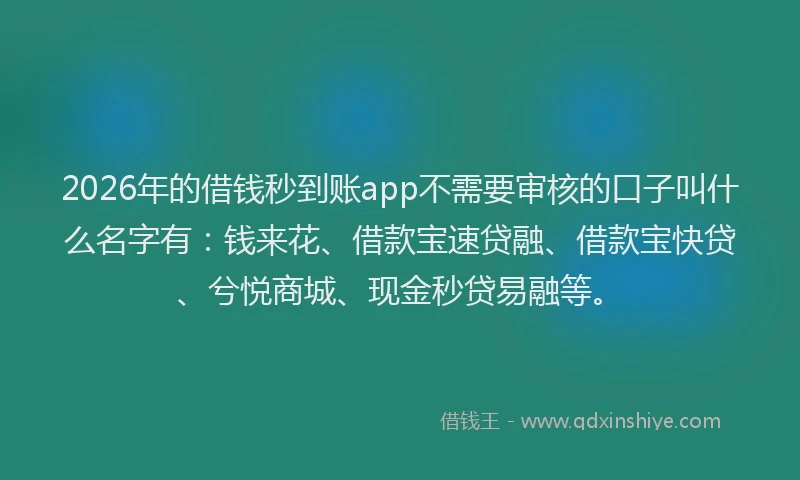 2026年的借钱秒到账app不需要审核的口子叫什么名字有：钱来花、借款宝速贷融、借款宝快贷、兮悦商城、现金秒贷易融等。