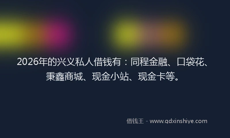 2026年的兴义私人借钱有:同程金融、口袋花、秉鑫商城、现金小站、现金卡等。