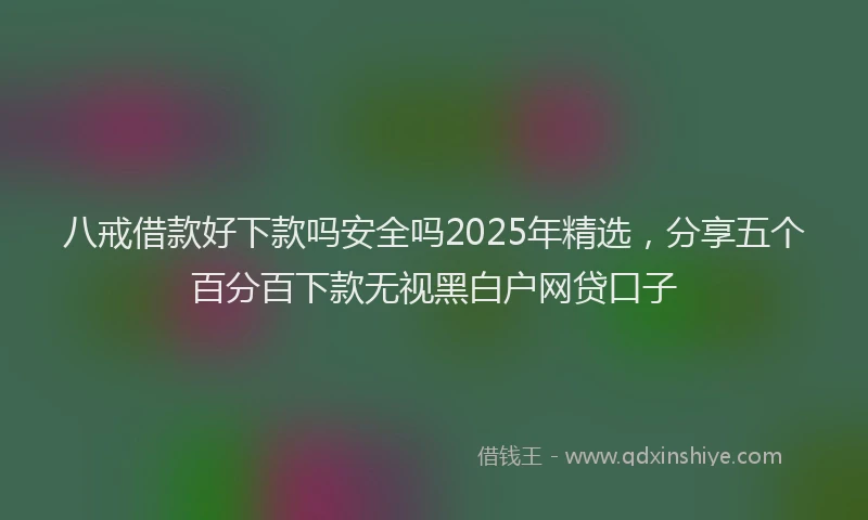 八戒借款好下款吗安全吗2025年精选,分享五个百分百下款无视黑白户网贷口子
