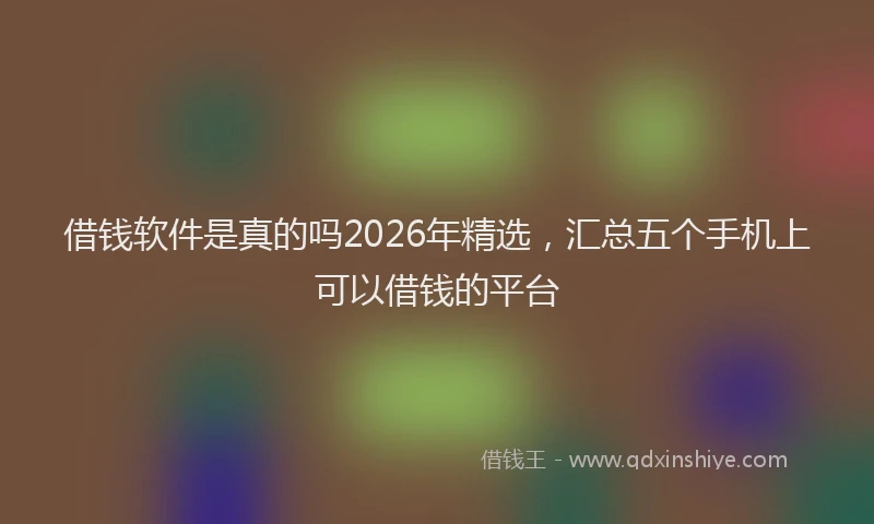借钱软件是真的吗2026年精选,汇总五个手机上可以借钱的平台