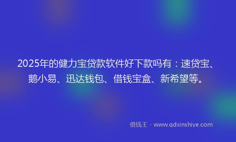 2025年的健力宝贷款软件好下款吗有:速贷宝、鹅小易、迅达钱包、借钱宝盒、新希望等。