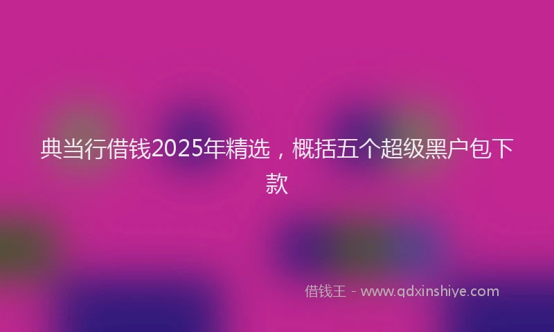 典当行借钱2025年精选，概括五个超级黑户包下款