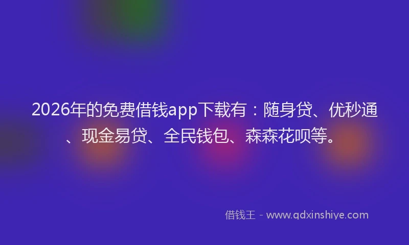 2026年的免费借钱app下载有：随身贷、优秒通、现金易贷、全民钱包、森森花呗等。