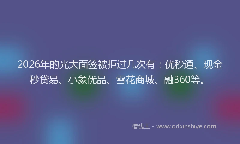 2026年的光大面签被拒过几次有：优秒通、现金秒贷易、小象优品、雪花商城、融360等。