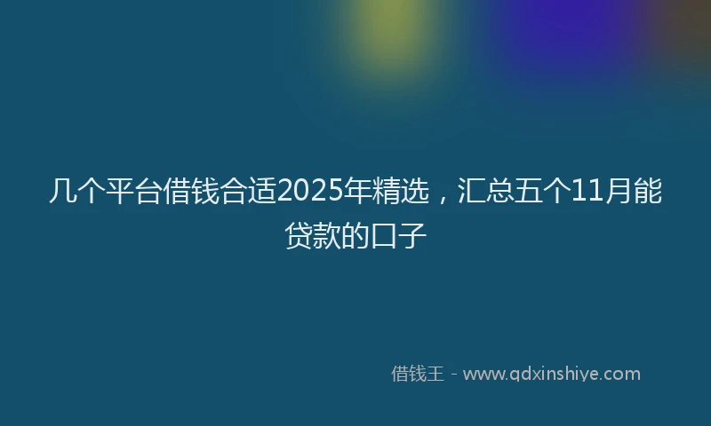 几个平台借钱合适2025年精选，汇总五个11月能贷款的口子
