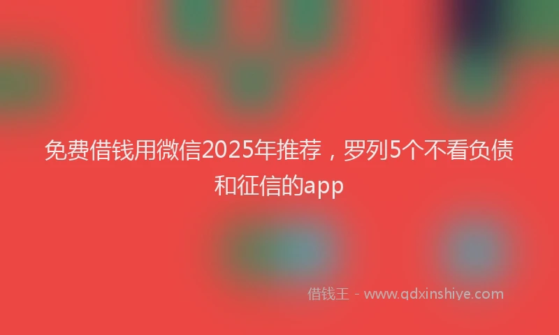 免费借钱用微信2025年推荐,罗列5个不看负债和征信的app