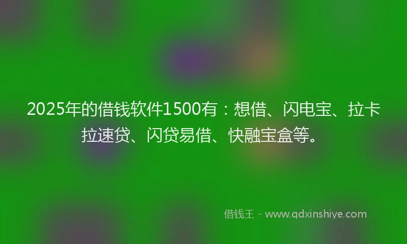 2025年的借钱软件1500有：想借、闪电宝、拉卡拉速贷、闪贷易借、快融宝盒等。