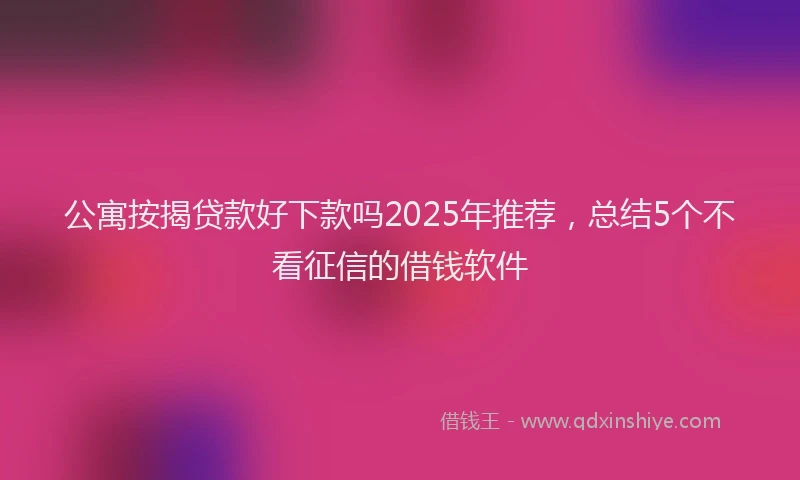 公寓按揭贷款好下款吗2025年推荐，总结5个不看征信的借钱软件