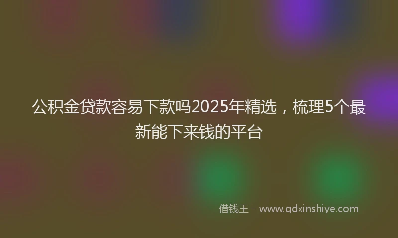 公积金贷款容易下款吗2025年精选，梳理5个最新能下来钱的平台
