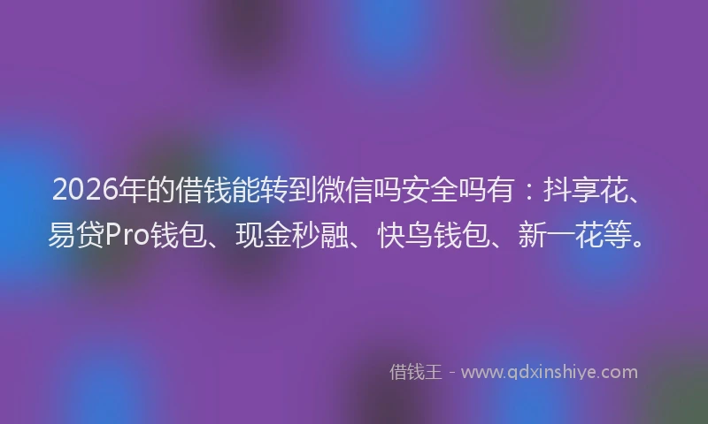 2026年的借钱能转到微信吗安全吗有：抖享花、易贷Pro钱包、现金秒融、快鸟钱包、新一花等。