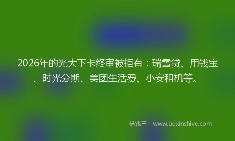 2026年的光大下卡终审被拒有：瑞雪贷、用钱宝、时光分期、美团生活费、小安租机等。