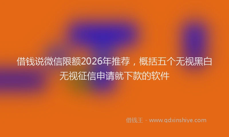 借钱说微信限额2026年推荐,概括五个无视黑白无视征信申请就下款的软件