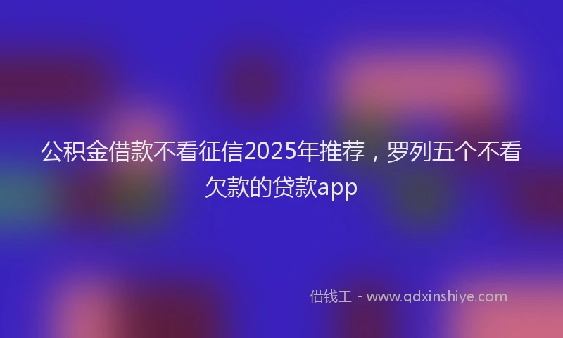 公积金借款不看征信2025年推荐，罗列五个不看欠款的贷款app