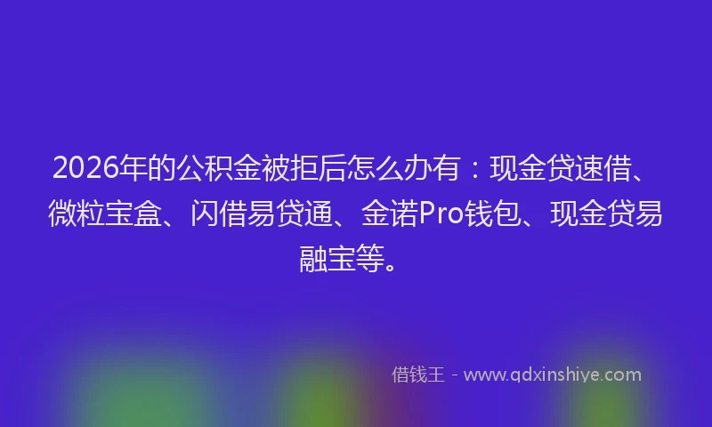 2026年的公积金被拒后怎么办有：现金贷速借、微粒宝盒、闪借易贷通、金诺Pro钱包、现金贷易融宝等。