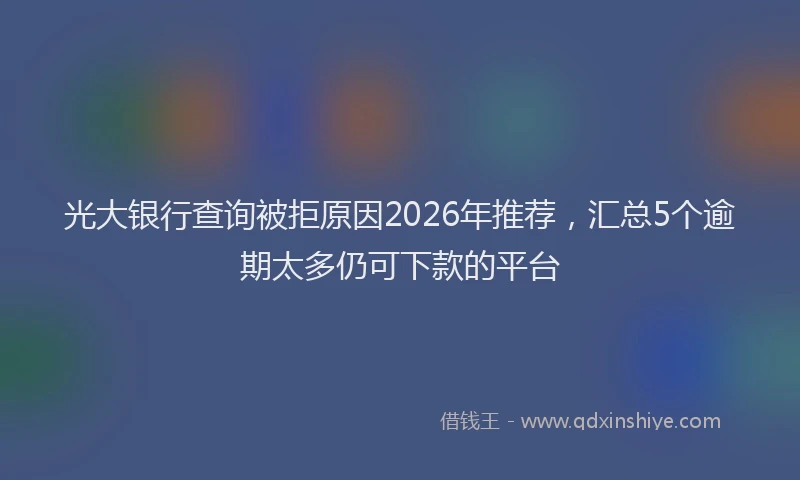 光大银行查询被拒原因2026年推荐，汇总5个逾期太多仍可下款的平台