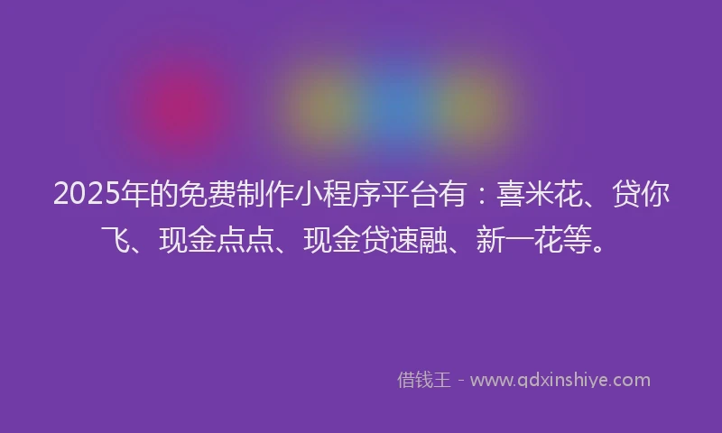 2025年的免费制作小程序平台有:喜米花、贷你飞、现金点点、现金贷速融、新一花等。