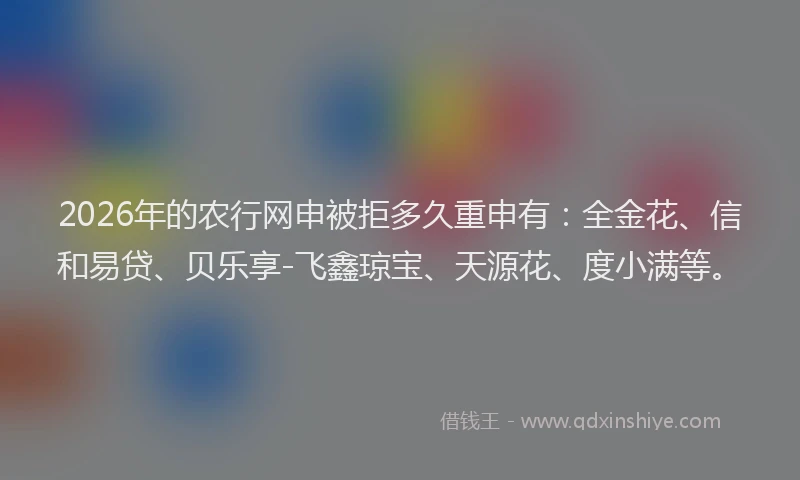 2026年的农行网申被拒多久重申有：全金花、信和易贷、贝乐享-飞鑫琼宝、天源花、度小满等。