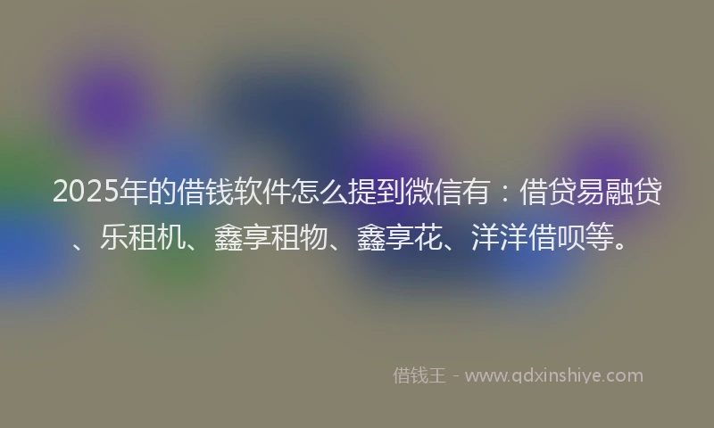 2025年的借钱软件怎么提到微信有：借贷易融贷、乐租机、鑫享租物、鑫享花、洋洋借呗等。