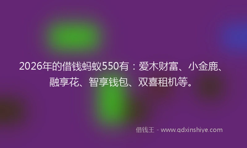 2026年的借钱蚂蚁550有：爱木财富、小金鹿、融享花、智享钱包、双喜租机等。