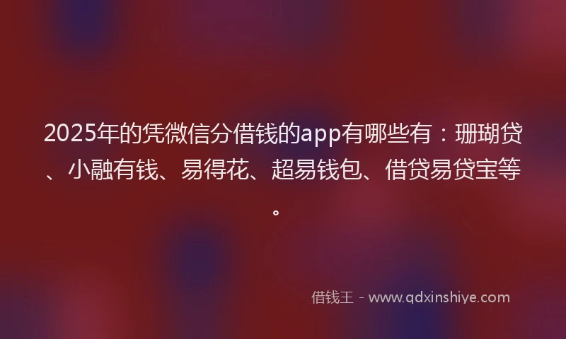 2025年的凭微信分借钱的app有哪些有：珊瑚贷、小融有钱、易得花、超易钱包、借贷易贷宝等。