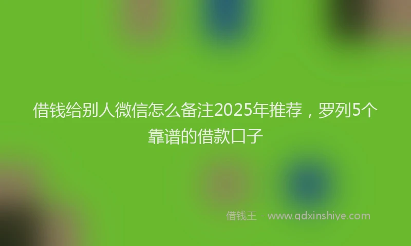借钱给别人微信怎么备注2025年推荐，罗列5个靠谱的借款口子