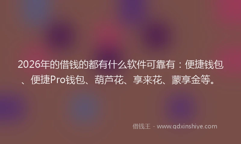 2026年的借钱的都有什么软件可靠有：便捷钱包、便捷Pro钱包、葫芦花、享来花、蒙享金等。