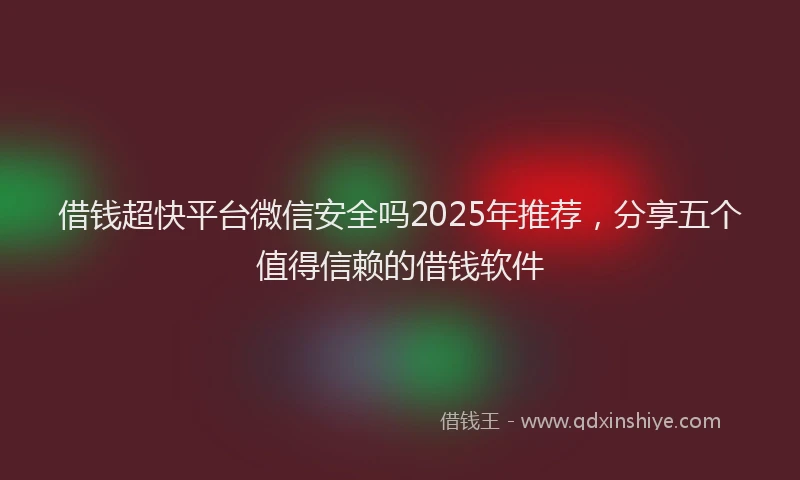 借钱超快平台微信安全吗2025年推荐，分享五个值得信赖的借钱软件