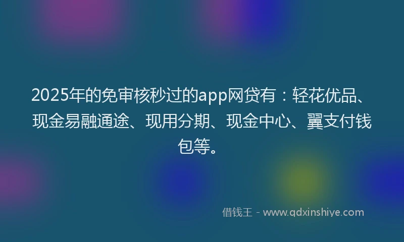 2025年的免审核秒过的app网贷有：轻花优品、现金易融通途、现用分期、现金中心、翼支付钱包等。