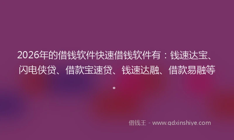 2026年的借钱软件快速借钱软件有：钱速达宝、闪电侠贷、借款宝速贷、钱速达融、借款易融等。