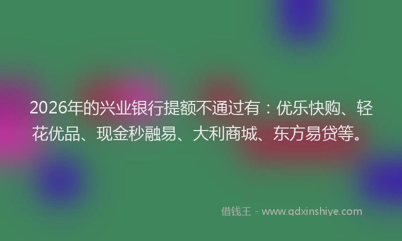 2026年的兴业银行提额不通过有:优乐快购、轻花优品、现金秒融易、大利商城、东方易贷等。