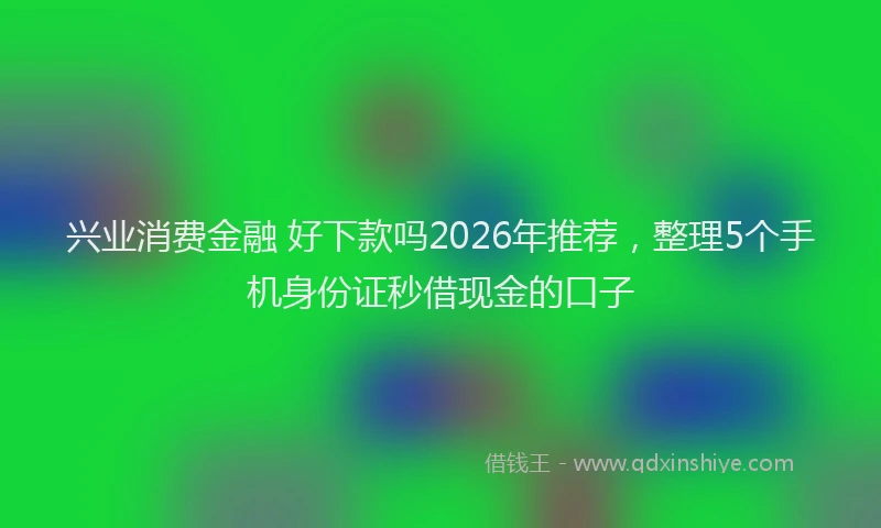 兴业消费金融 好下款吗2026年推荐，整理5个手机身份证秒借现金的口子