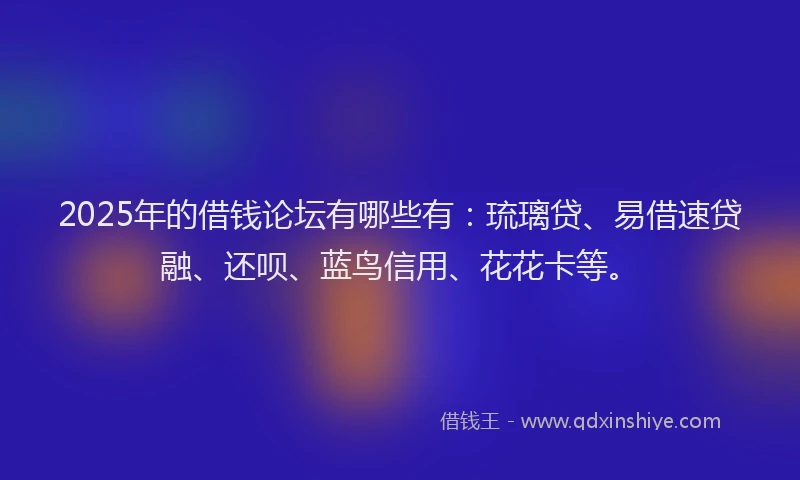 2025年的借钱论坛有哪些有:琉璃贷、易借速贷融、还呗、蓝鸟信用、花花卡等。