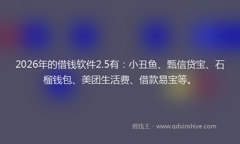 2026年的借钱软件2.5有：小丑鱼、甄信贷宝、石榴钱包、美团生活费、借款易宝等。