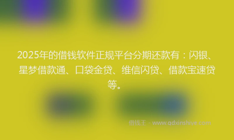 2025年的借钱软件正规平台分期还款有：闪银、星梦借款通、口袋金贷、维信闪贷、借款宝速贷等。