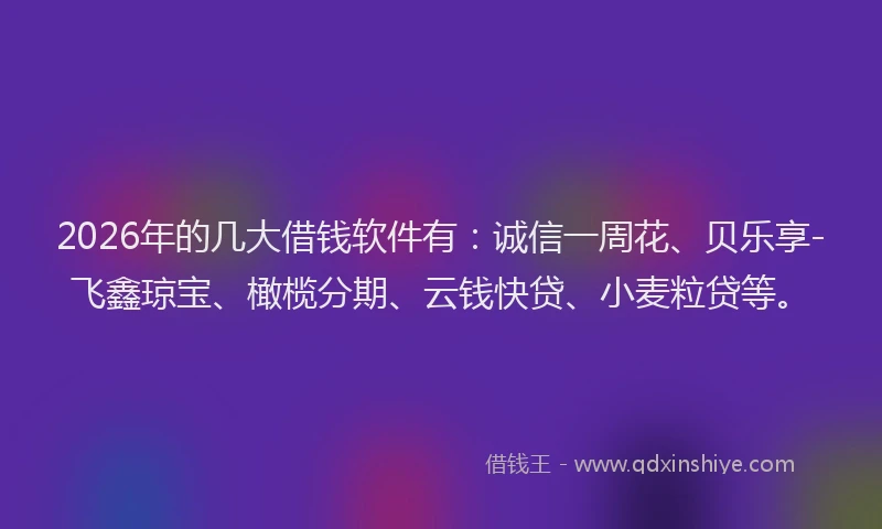 2026年的几大借钱软件有：诚信一周花、贝乐享-飞鑫琼宝、橄榄分期、云钱快贷、小麦粒贷等。