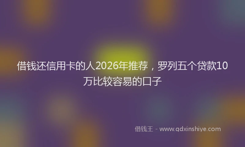 借钱还信用卡的人2026年推荐，罗列五个贷款10万比较容易的口子