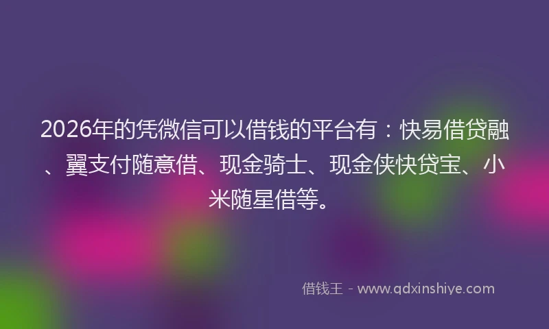 2026年的凭微信可以借钱的平台有：快易借贷融、翼支付随意借、现金骑士、现金侠快贷宝、小米随星借等。
