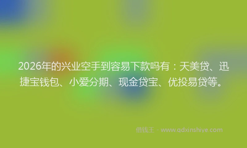 2026年的兴业空手到容易下款吗有:天美贷、迅捷宝钱包、小爱分期、现金贷宝、优投易贷等。