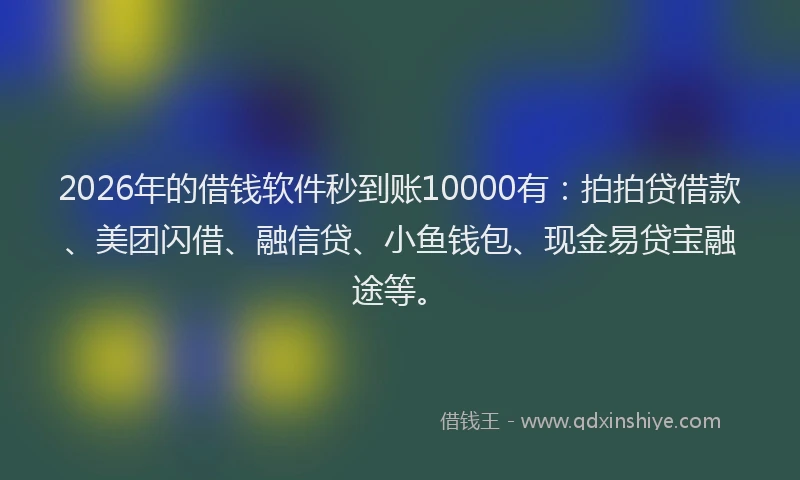 2026年的借钱软件秒到账10000有：拍拍贷借款、美团闪借、融信贷、小鱼钱包、现金易贷宝融途等。