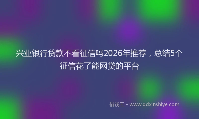兴业银行贷款不看征信吗2026年推荐，总结5个征信花了能网贷的平台