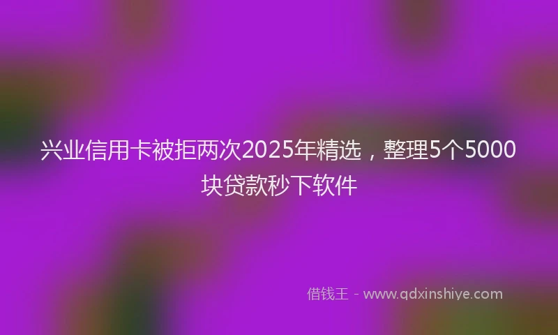 兴业信用卡被拒两次2025年精选，整理5个5000块贷款秒下软件