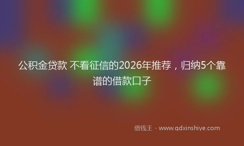 公积金贷款 不看征信的2026年推荐，归纳5个靠谱的借款口子