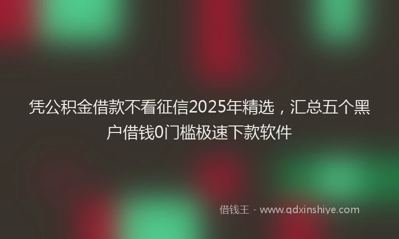 凭公积金借款不看征信2025年精选，汇总五个黑户借钱0门槛极速下款软件