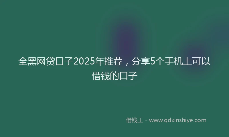 全黑网贷口子2025年推荐,分享5个手机上可以借钱的口子
