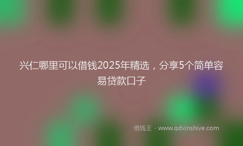 兴仁哪里可以借钱2025年精选,分享5个简单容易贷款口子