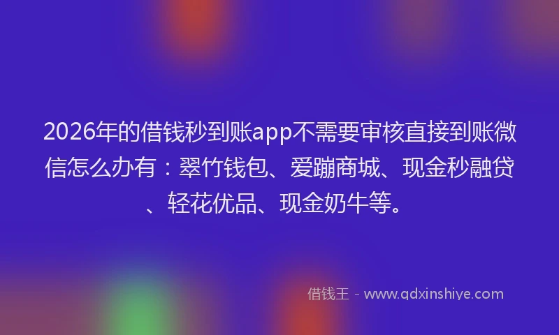 2026年的借钱秒到账app不需要审核直接到账微信怎么办有：翠竹钱包、爱蹦商城、现金秒融贷、轻花优品、现金奶牛等。