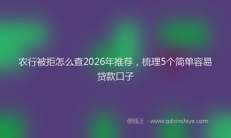 农行被拒怎么查2026年推荐，梳理5个简单容易贷款口子