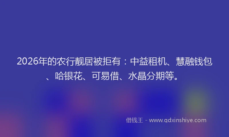 2026年的农行靓居被拒有：中益租机、慧融钱包、哈银花、可易借、水晶分期等。